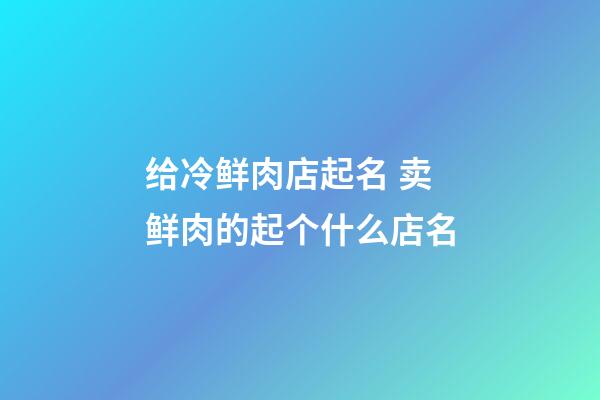 给冷鲜肉店起名 卖鲜肉的起个什么店名-第1张-店铺起名-玄机派